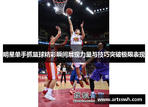 明星单手抓篮球精彩瞬间展现力量与技巧突破极限表现