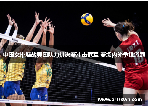 中国女排鏖战美国队力拼决赛冲击冠军 赛场内外争锋激烈