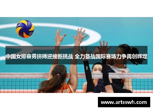 中国女排奋勇拼搏迎接新挑战 全力备战国际赛场力争再创辉煌