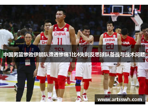 中国男篮惨败伊朗队遭遇惨痛1比4失利反思球队备战与战术问题