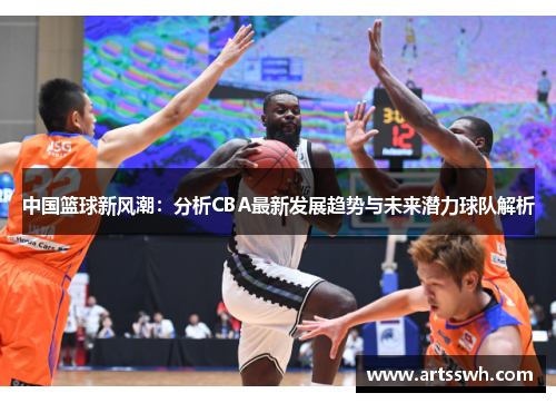 中国篮球新风潮：分析CBA最新发展趋势与未来潜力球队解析