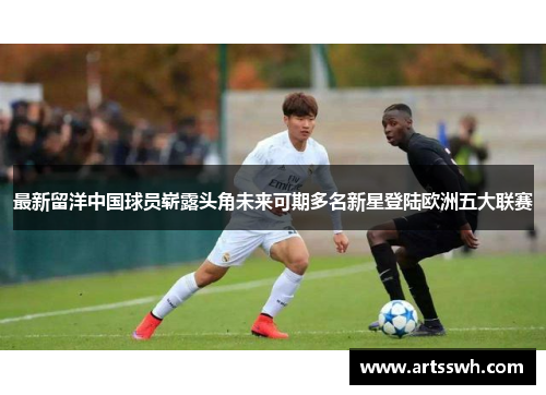 最新留洋中国球员崭露头角未来可期多名新星登陆欧洲五大联赛